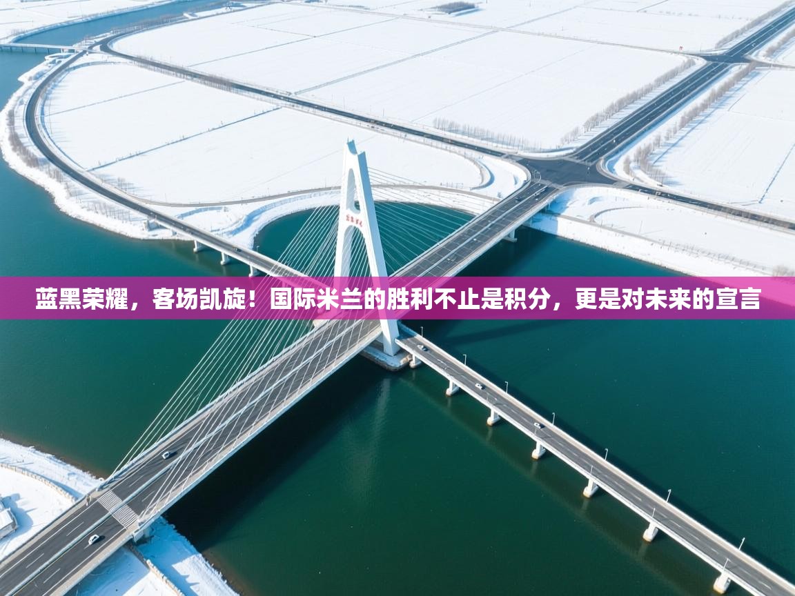 蓝黑荣耀，客场凯旋！国际米兰的胜利不止是积分，更是对未来的宣言  第1张