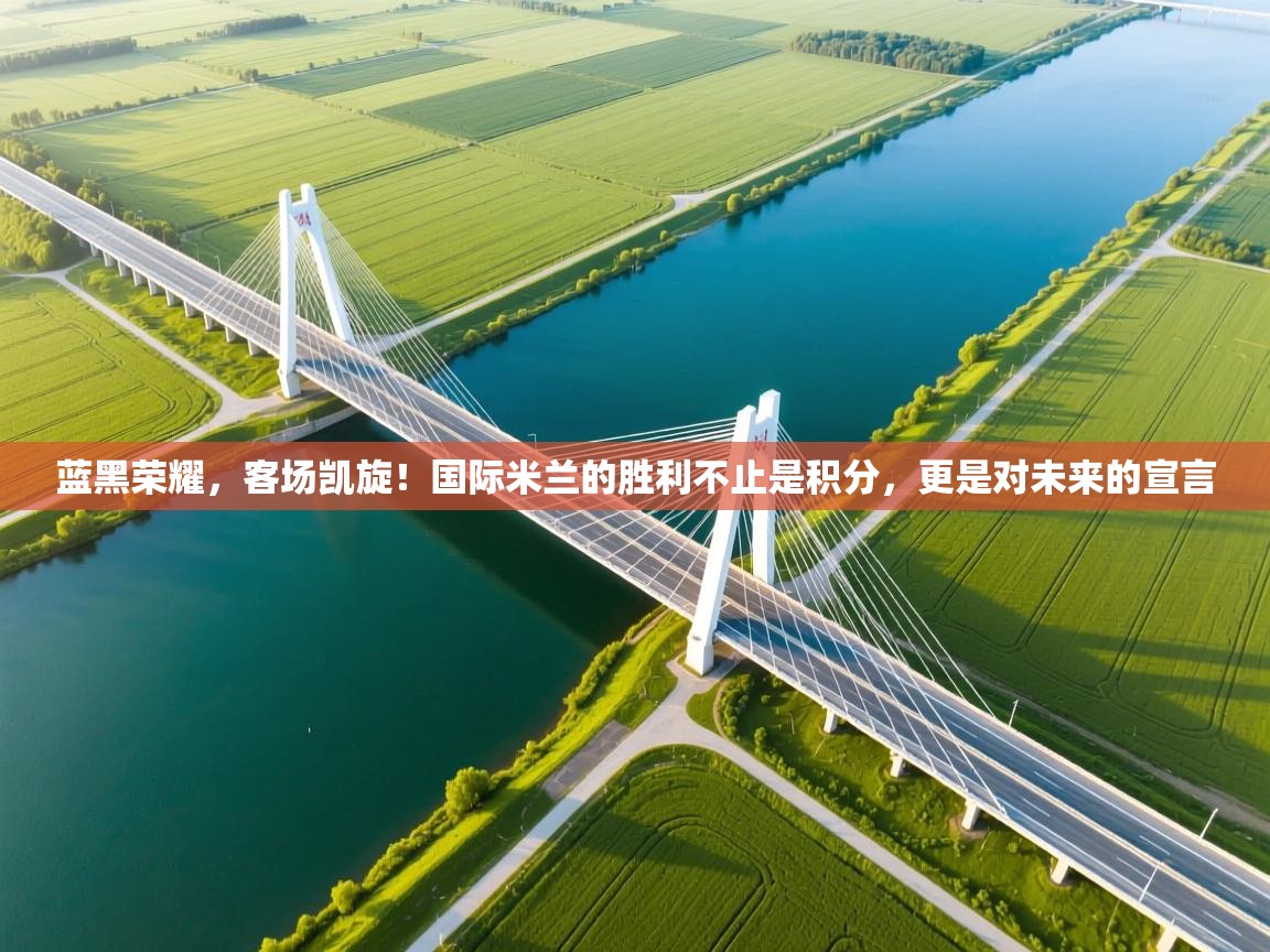 蓝黑荣耀，客场凯旋！国际米兰的胜利不止是积分，更是对未来的宣言  第2张