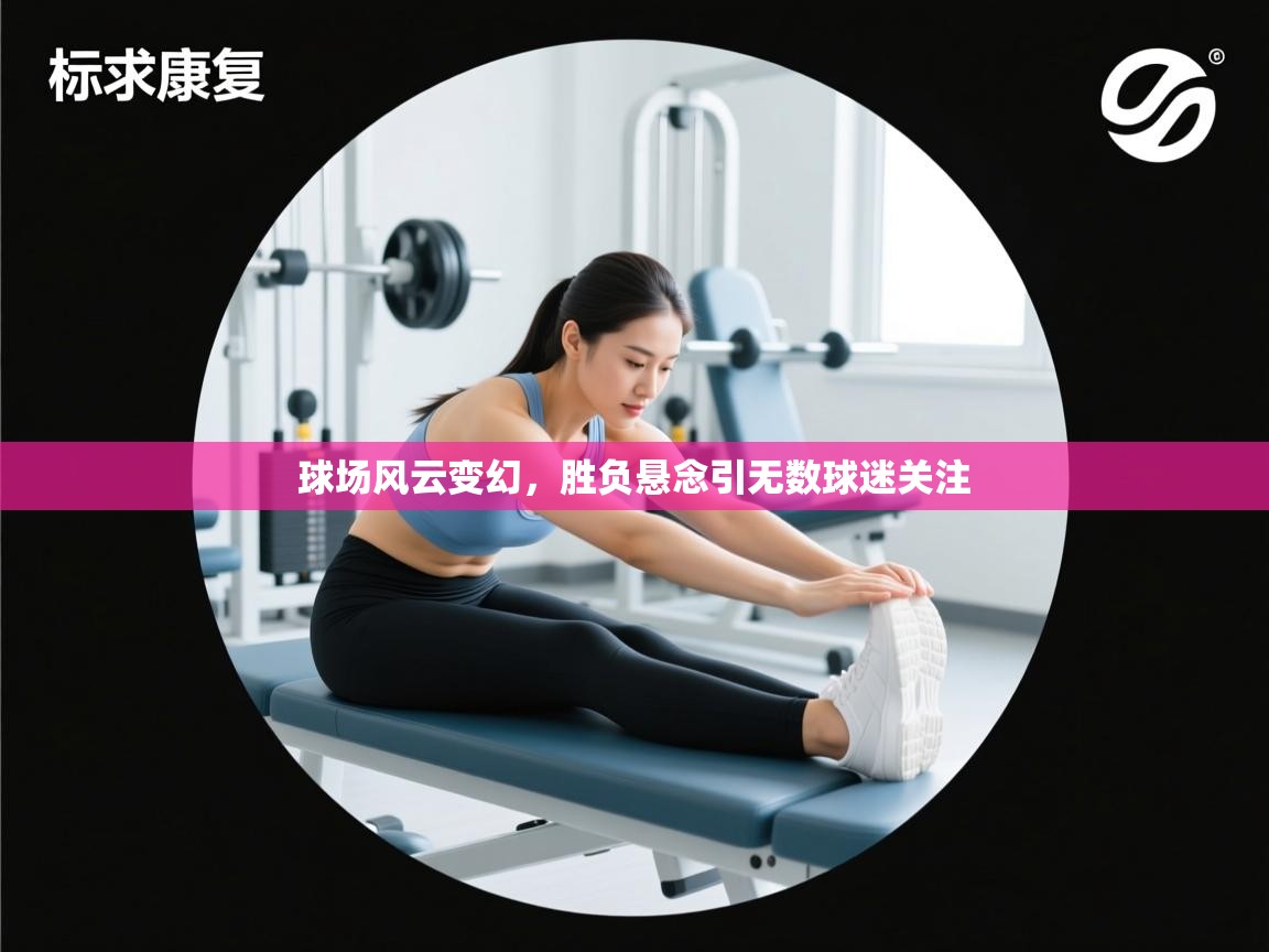 球场风云变幻，胜负悬念引无数球迷关注  第1张